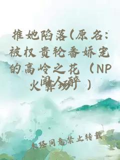 推她陷落(原名:被權貴輪番嬌寵的高嶺之花(NP火葬場))