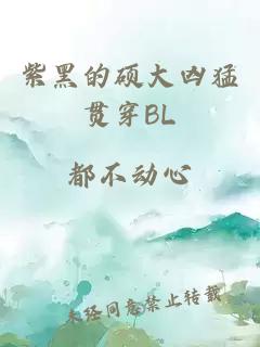 紫黑的碩大兇猛貫穿BL