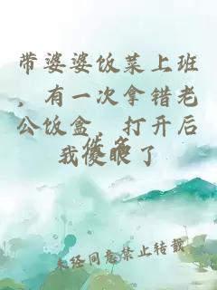 帶婆婆飯菜上班，有一次拿錯老公飯盒，打開后我傻眼了