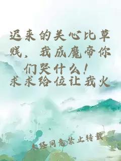 遲來的關心比草賤,我成魔帝你們哭什么!