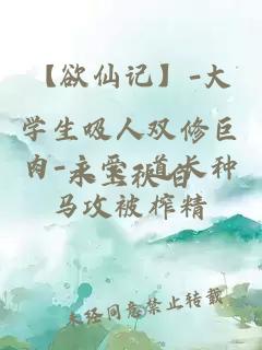 【欲仙記】-大學生吸人雙修巨肉-主受-道長種馬攻被榨精