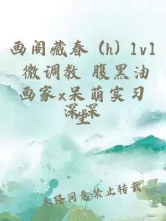 畫閣藏春 (h) 1v1 微調教 腹黑油畫家x呆萌實習生