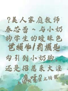 ?美人家庭教師春芯蕾～與小奶狗學生的曖昧色色故事/到底是勾引到小奶狗，還是招惹來大淫魔呀？