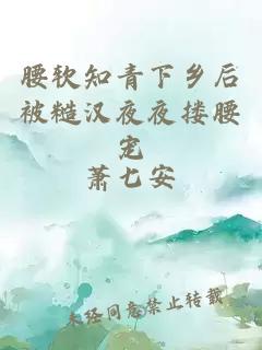 腰軟知青下鄉后被糙漢夜夜摟腰寵