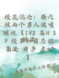 校花沉淪：騷穴被兩個男人操噴操爛【1V2 高H 3P 校草和霸總的角逐 肉多 虐心】