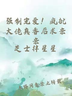 強(qiáng)制寵愛！瘋批大佬真香后求親親