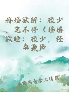 婚婚欲醉:顧少,寵不停(婚婚欲睡:顧少,輕一點)