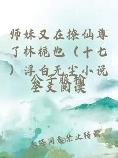 師妹又在撩仙尊了林梔也(十七)浮白無塵小說全文閱讀